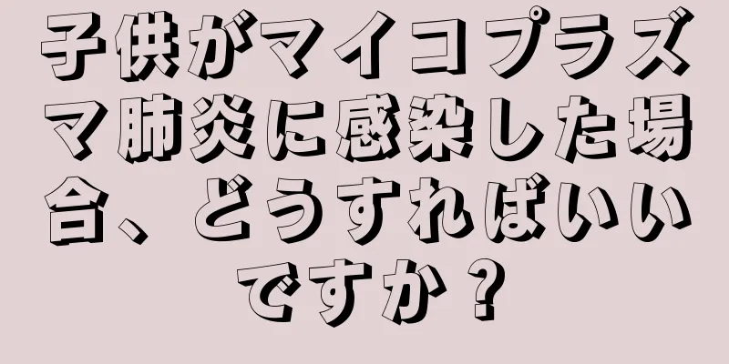 子供がマイコプラズマ肺炎に感染した場合、どうすればいいですか？