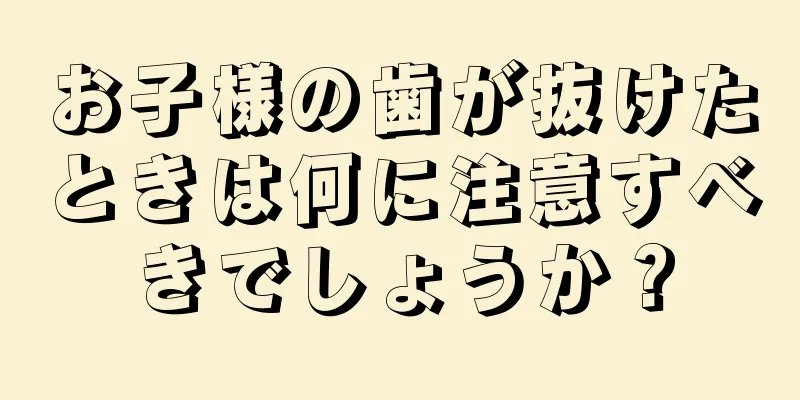 お子様の歯が抜けたときは何に注意すべきでしょうか？