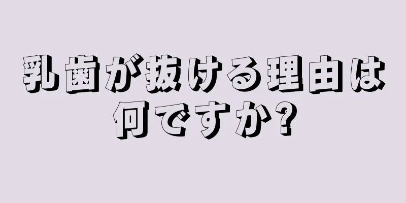 乳歯が抜ける理由は何ですか?