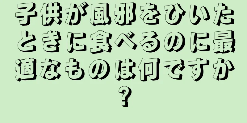 子供が風邪をひいたときに食べるのに最適なものは何ですか?