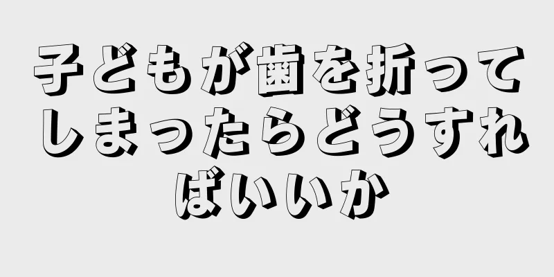 子どもが歯を折ってしまったらどうすればいいか
