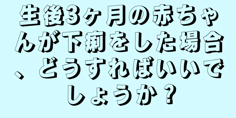 生後3ヶ月の赤ちゃんが下痢をした場合、どうすればいいでしょうか？