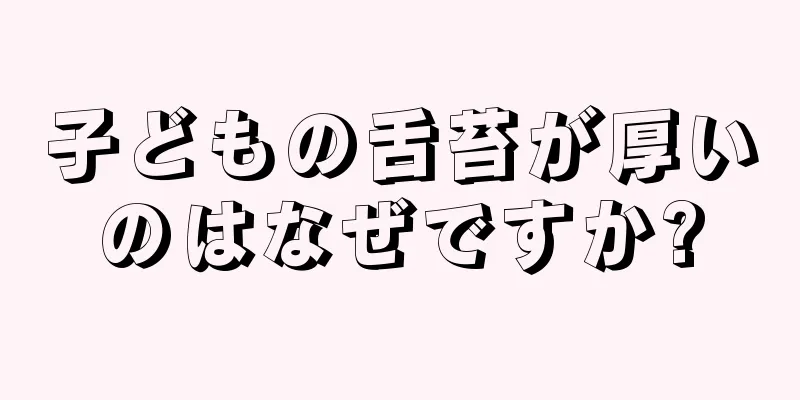 子どもの舌苔が厚いのはなぜですか?
