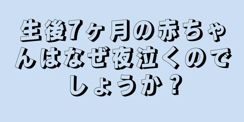 生後7ヶ月の赤ちゃんはなぜ夜泣くのでしょうか？