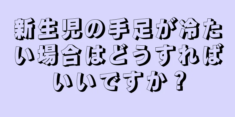 新生児の手足が冷たい場合はどうすればいいですか？