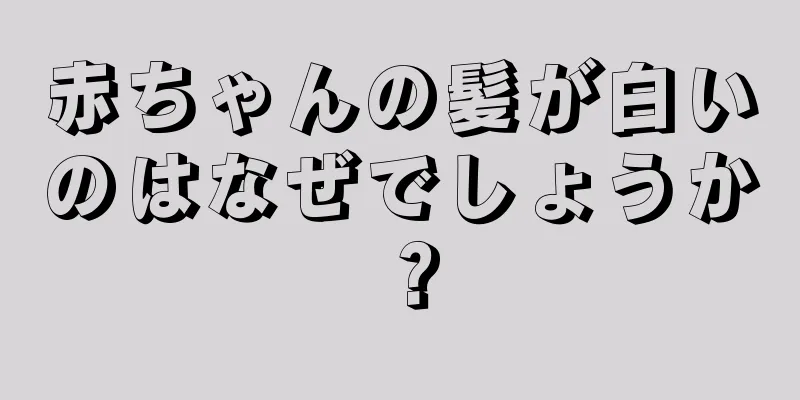 赤ちゃんの髪が白いのはなぜでしょうか？