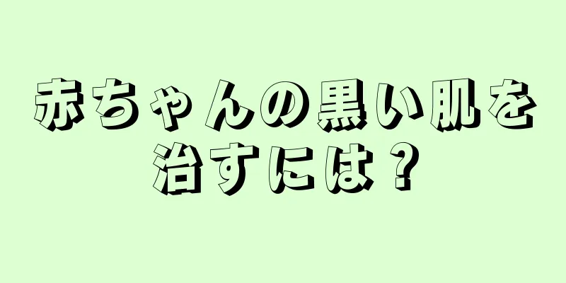 赤ちゃんの黒い肌を治すには？