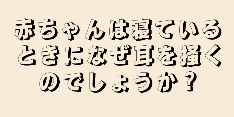 赤ちゃんは寝ているときになぜ耳を掻くのでしょうか？