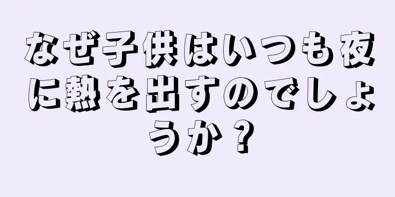 なぜ子供はいつも夜に熱を出すのでしょうか？