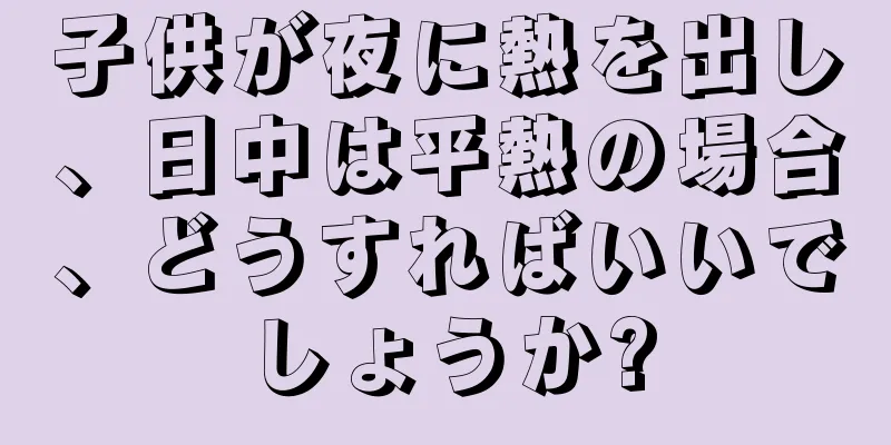 子供が夜に熱を出し、日中は平熱の場合、どうすればいいでしょうか?