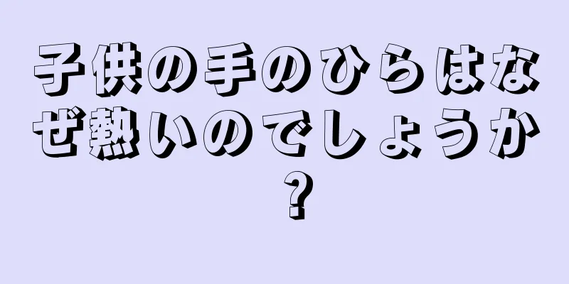 子供の手のひらはなぜ熱いのでしょうか？
