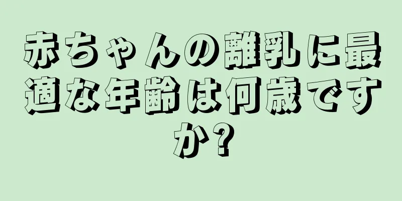 赤ちゃんの離乳に最適な年齢は何歳ですか?