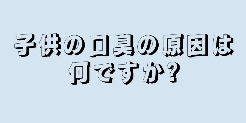 子供の口臭の原因は何ですか?