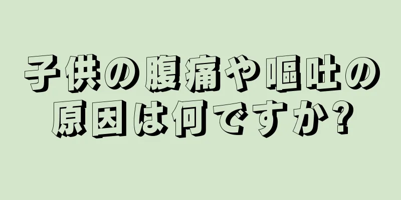 子供の腹痛や嘔吐の原因は何ですか?