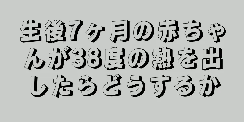 生後7ヶ月の赤ちゃんが38度の熱を出したらどうするか