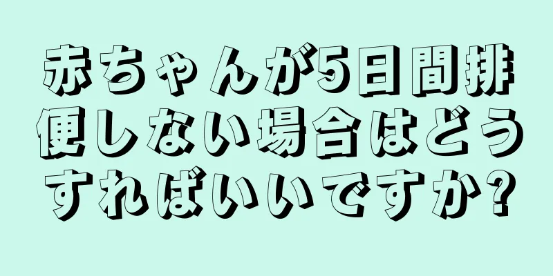 赤ちゃんが5日間排便しない場合はどうすればいいですか?