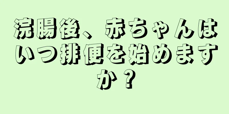 浣腸後、赤ちゃんはいつ排便を始めますか？