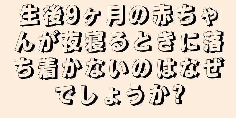 生後9ヶ月の赤ちゃんが夜寝るときに落ち着かないのはなぜでしょうか?