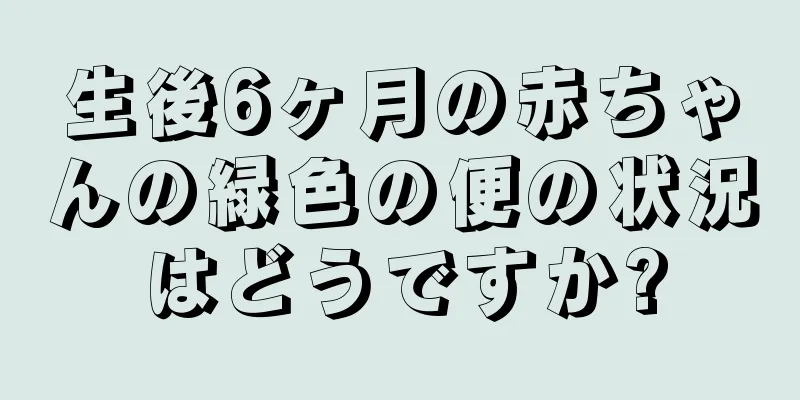 生後6ヶ月の赤ちゃんの緑色の便の状況はどうですか?
