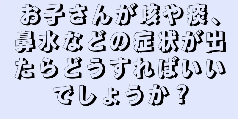 お子さんが咳や痰、鼻水などの症状が出たらどうすればいいでしょうか？