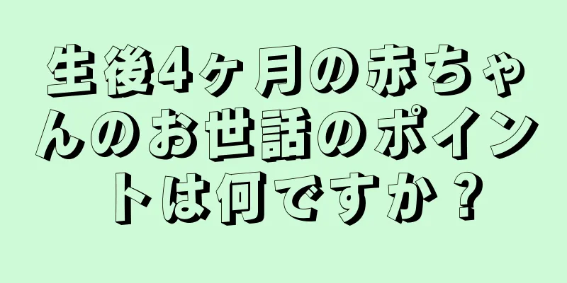 生後4ヶ月の赤ちゃんのお世話のポイントは何ですか？