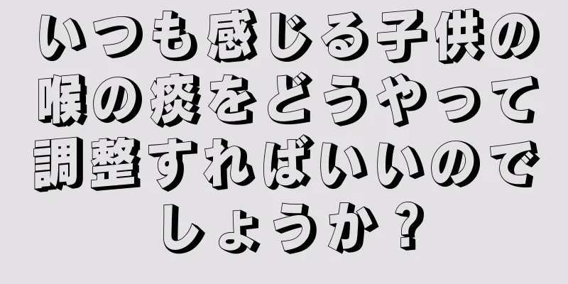 いつも感じる子供の喉の痰をどうやって調整すればいいのでしょうか？
