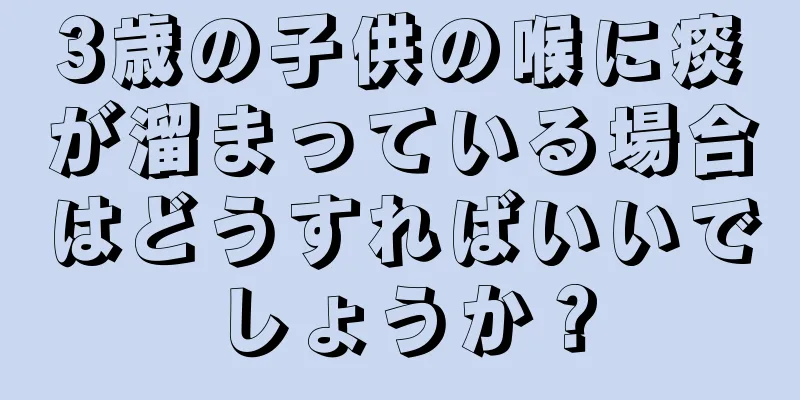 3歳の子供の喉に痰が溜まっている場合はどうすればいいでしょうか？