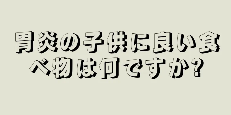 胃炎の子供に良い食べ物は何ですか?