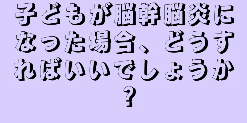 子どもが脳幹脳炎になった場合、どうすればいいでしょうか？