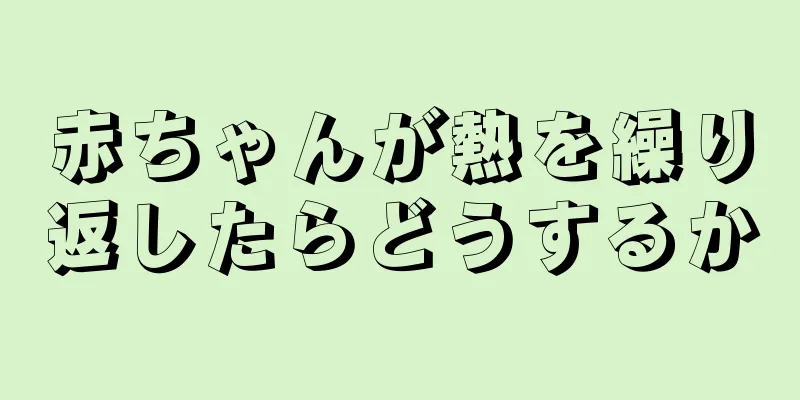 赤ちゃんが熱を繰り返したらどうするか