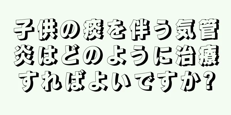 子供の痰を伴う気管炎はどのように治療すればよいですか?
