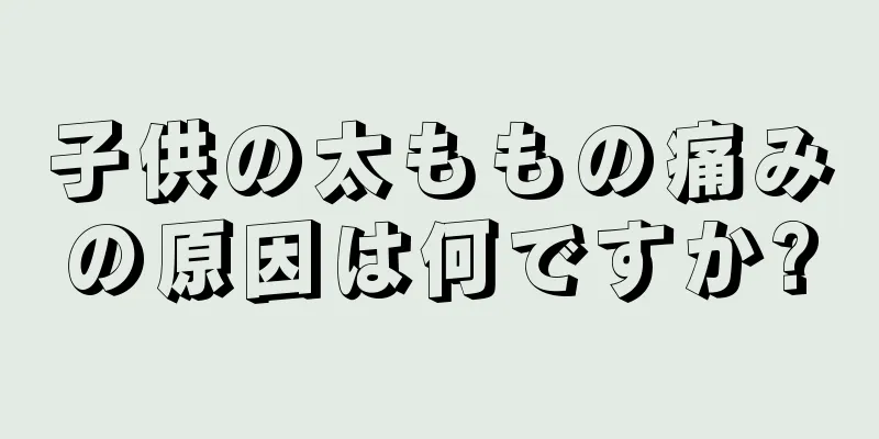 子供の太ももの痛みの原因は何ですか?