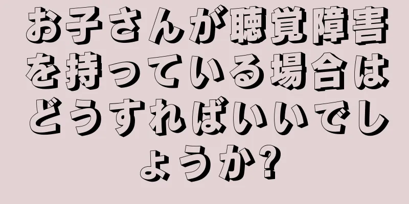 お子さんが聴覚障害を持っている場合はどうすればいいでしょうか?