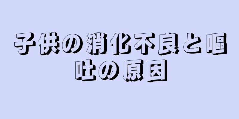 子供の消化不良と嘔吐の原因