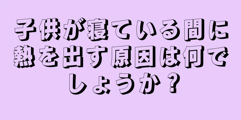 子供が寝ている間に熱を出す原因は何でしょうか？