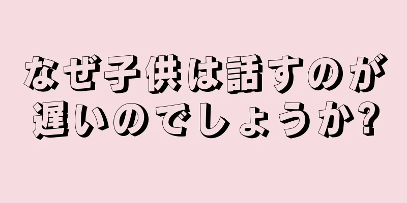 なぜ子供は話すのが遅いのでしょうか?