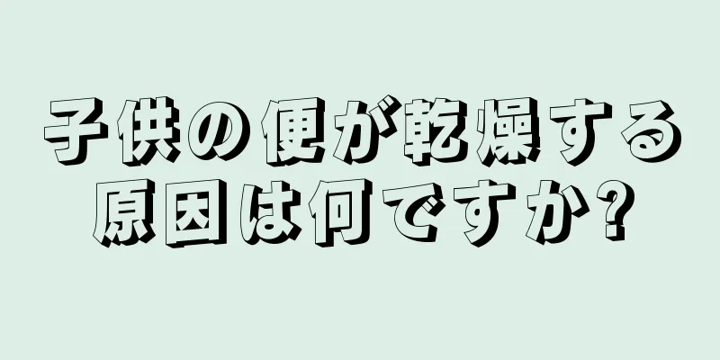 子供の便が乾燥する原因は何ですか?