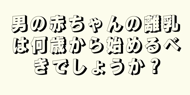 男の赤ちゃんの離乳は何歳から始めるべきでしょうか？