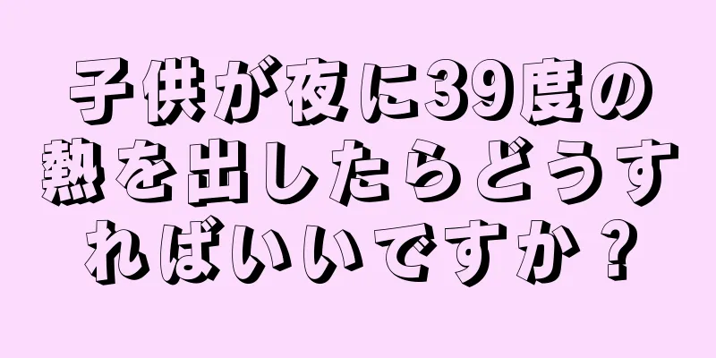 子供が夜に39度の熱を出したらどうすればいいですか？