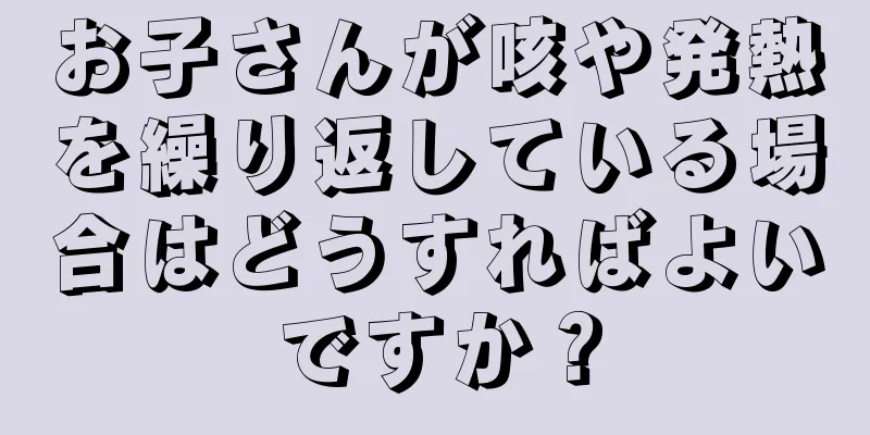 お子さんが咳や発熱を繰り返している場合はどうすればよいですか？