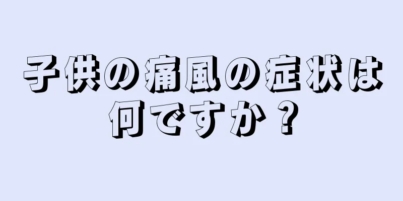 子供の痛風の症状は何ですか？