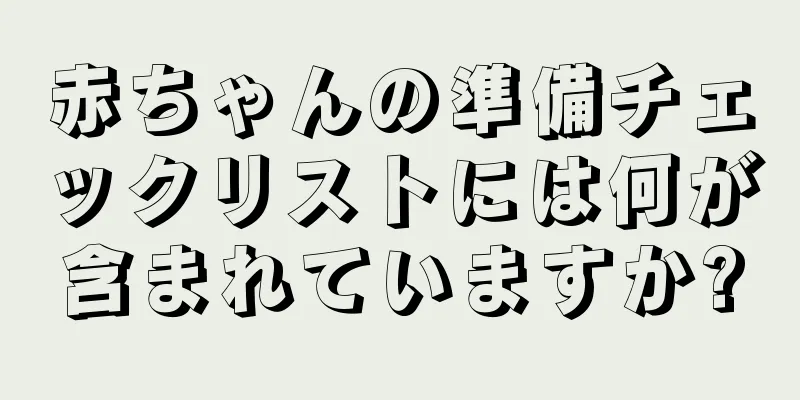 赤ちゃんの準備チェックリストには何が含まれていますか?