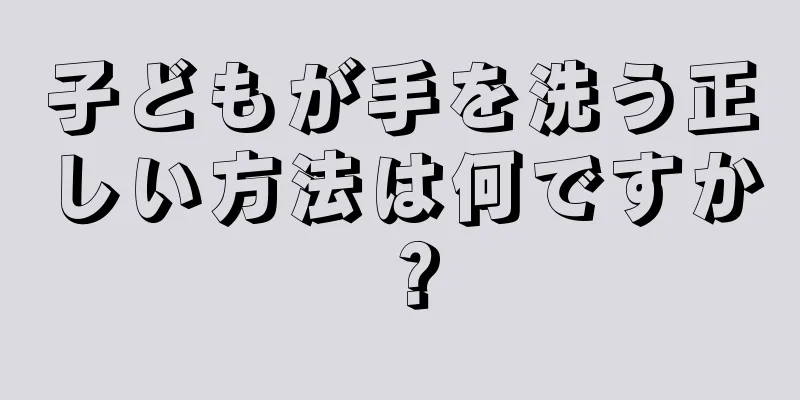 子どもが手を洗う正しい方法は何ですか？