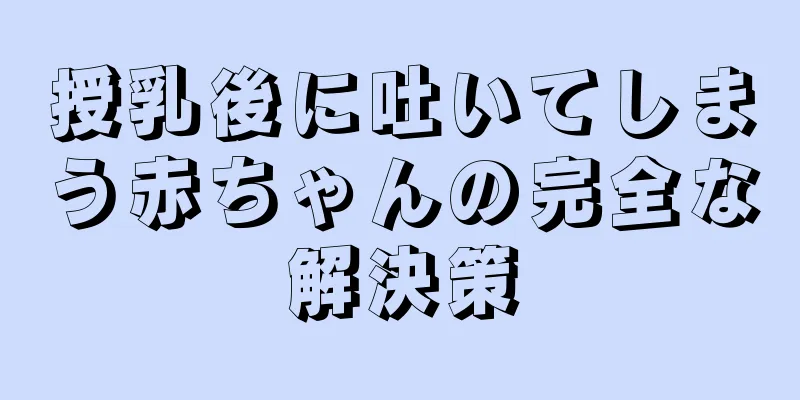 授乳後に吐いてしまう赤ちゃんの完全な解決策