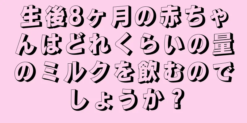 生後8ヶ月の赤ちゃんはどれくらいの量のミルクを飲むのでしょうか？