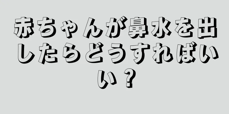 赤ちゃんが鼻水を出したらどうすればいい？