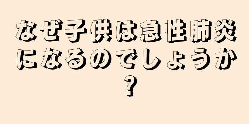 なぜ子供は急性肺炎になるのでしょうか？