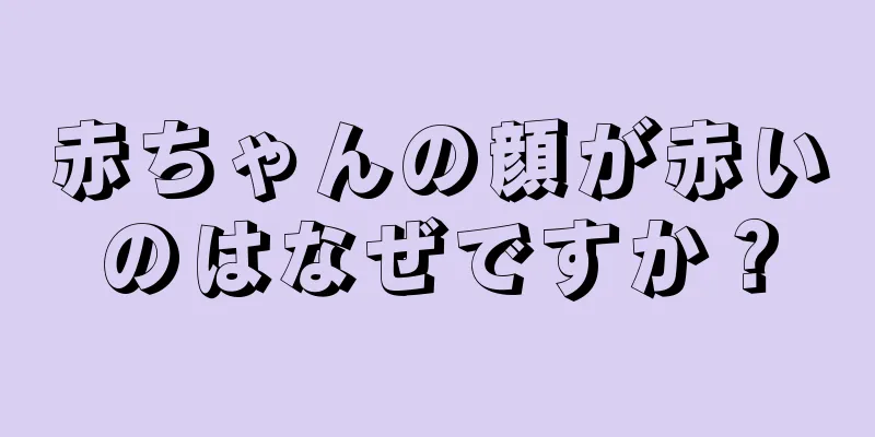赤ちゃんの顔が赤いのはなぜですか？