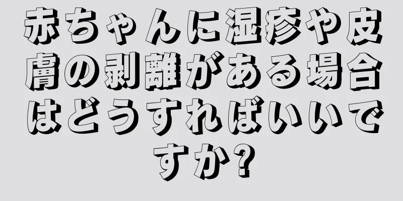 赤ちゃんに湿疹や皮膚の剥離がある場合はどうすればいいですか?