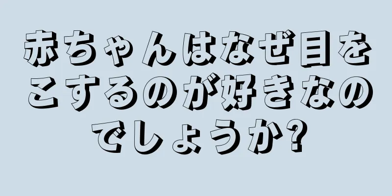 赤ちゃんはなぜ目をこするのが好きなのでしょうか?